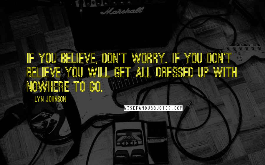 Lyn Johnson Quotes: If you believe, don't worry. If you don't believe you will get all dressed up with nowhere to go.