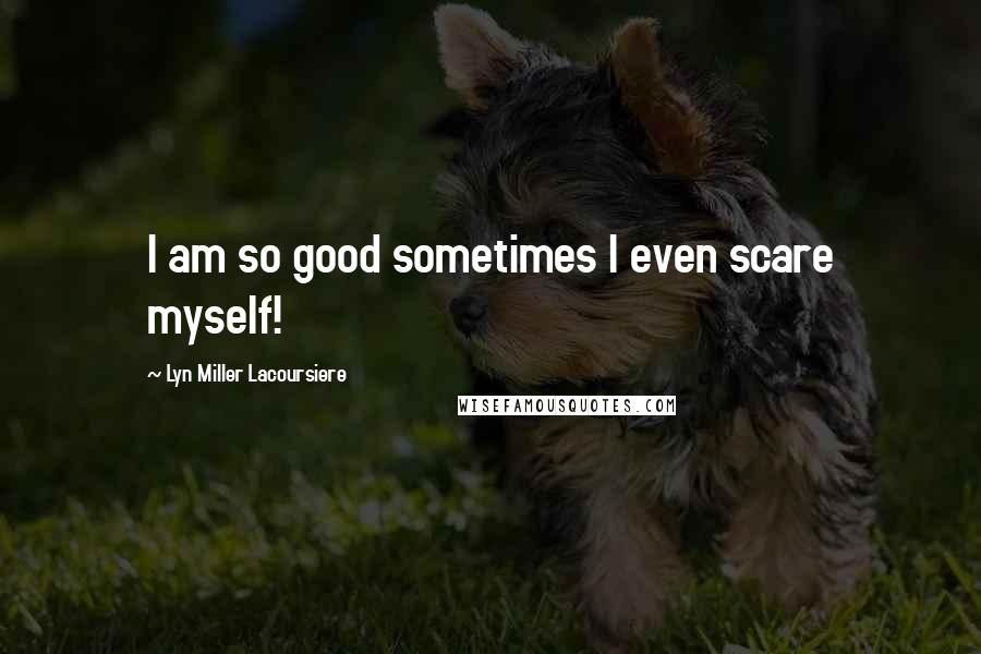 Lyn Miller Lacoursiere Quotes: I am so good sometimes I even scare myself!