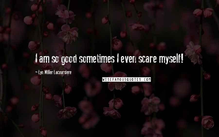 Lyn Miller Lacoursiere Quotes: I am so good sometimes I even scare myself!