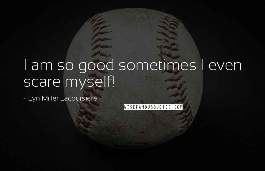 Lyn Miller Lacoursiere Quotes: I am so good sometimes I even scare myself!