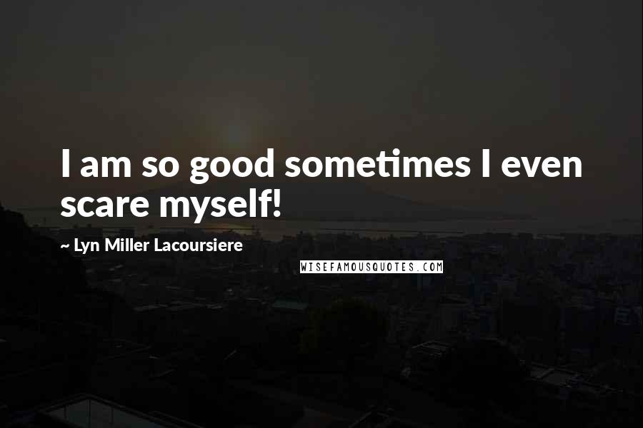 Lyn Miller Lacoursiere Quotes: I am so good sometimes I even scare myself!