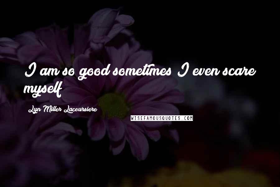 Lyn Miller Lacoursiere Quotes: I am so good sometimes I even scare myself!