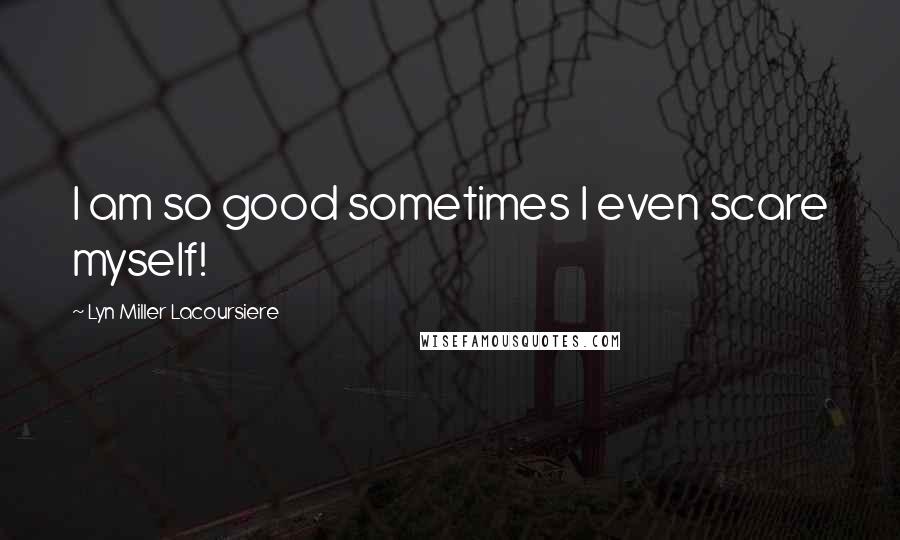 Lyn Miller Lacoursiere Quotes: I am so good sometimes I even scare myself!