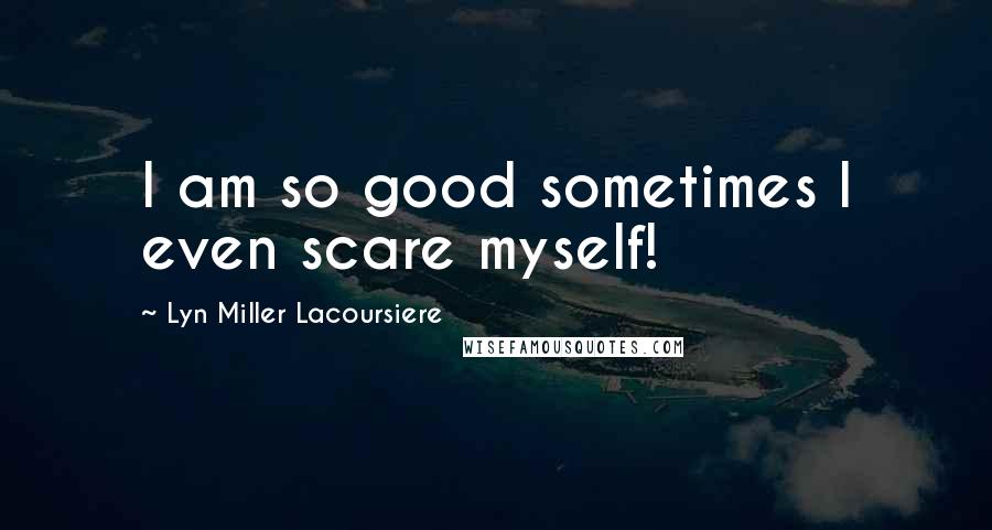 Lyn Miller Lacoursiere Quotes: I am so good sometimes I even scare myself!