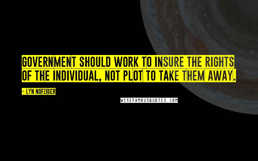 Lyn Nofziger Quotes: Government should work to insure the rights of the individual, not plot to take them away.