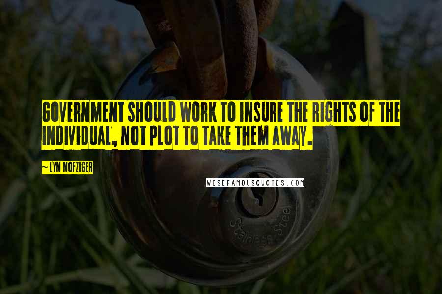 Lyn Nofziger Quotes: Government should work to insure the rights of the individual, not plot to take them away.