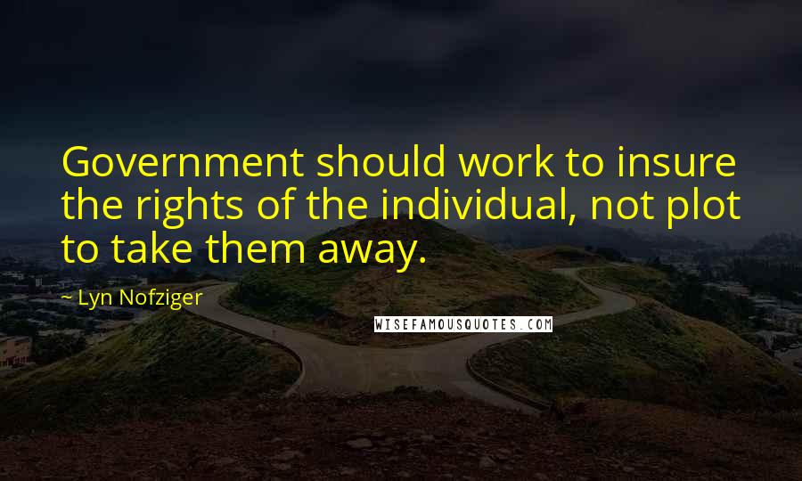 Lyn Nofziger Quotes: Government should work to insure the rights of the individual, not plot to take them away.