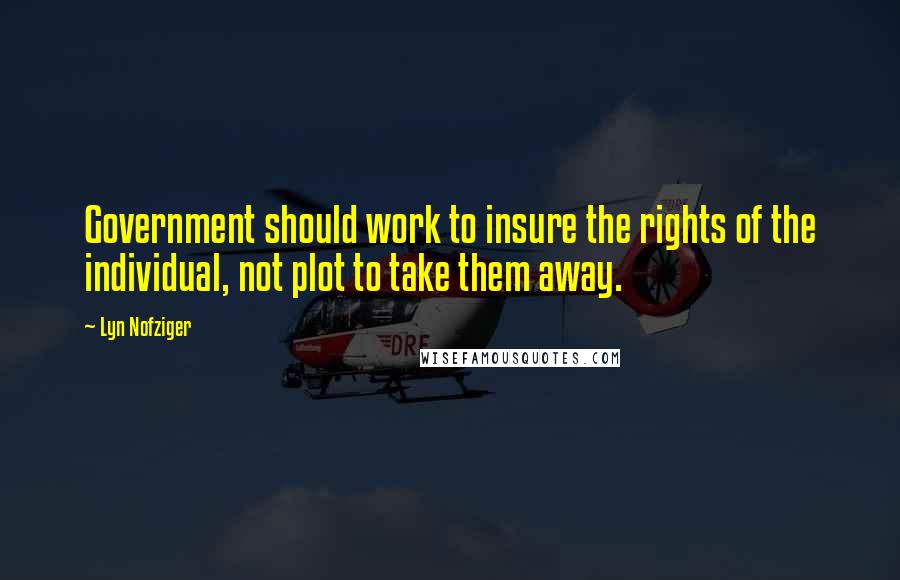 Lyn Nofziger Quotes: Government should work to insure the rights of the individual, not plot to take them away.