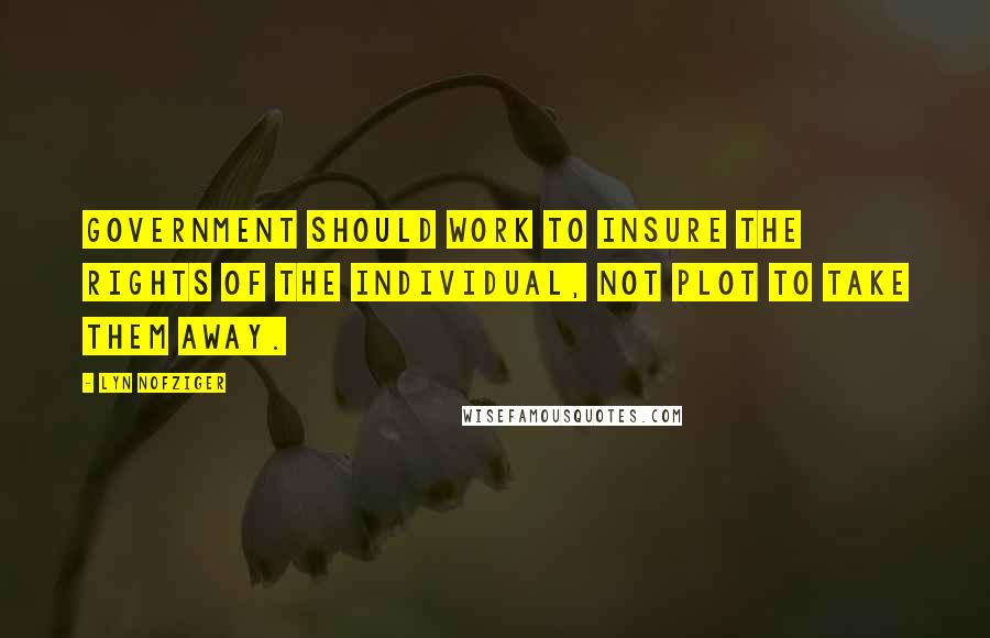 Lyn Nofziger Quotes: Government should work to insure the rights of the individual, not plot to take them away.