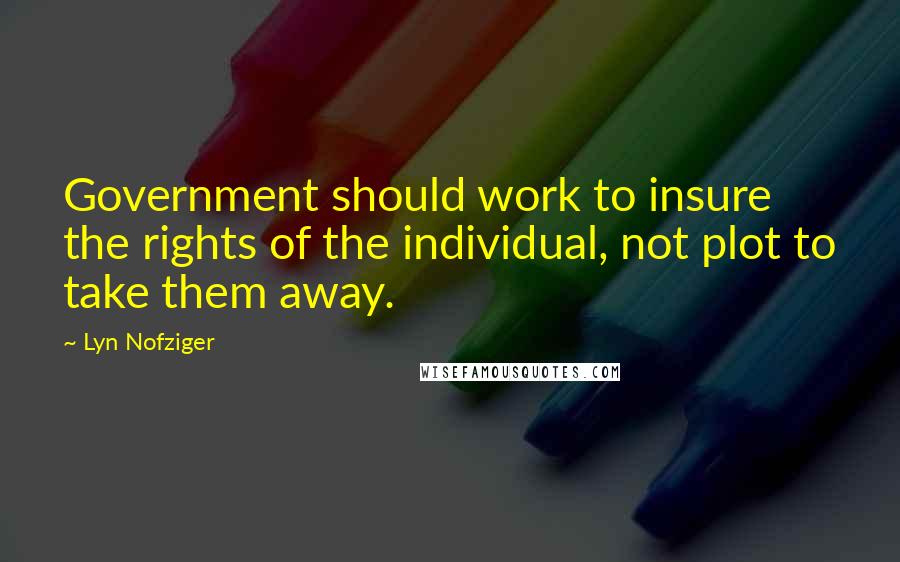 Lyn Nofziger Quotes: Government should work to insure the rights of the individual, not plot to take them away.