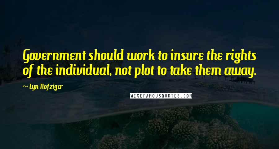 Lyn Nofziger Quotes: Government should work to insure the rights of the individual, not plot to take them away.