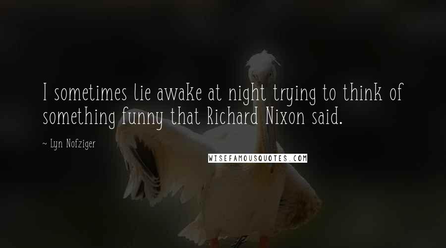 Lyn Nofziger Quotes: I sometimes lie awake at night trying to think of something funny that Richard Nixon said.