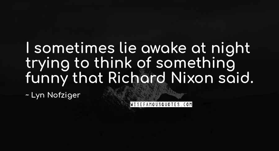 Lyn Nofziger Quotes: I sometimes lie awake at night trying to think of something funny that Richard Nixon said.