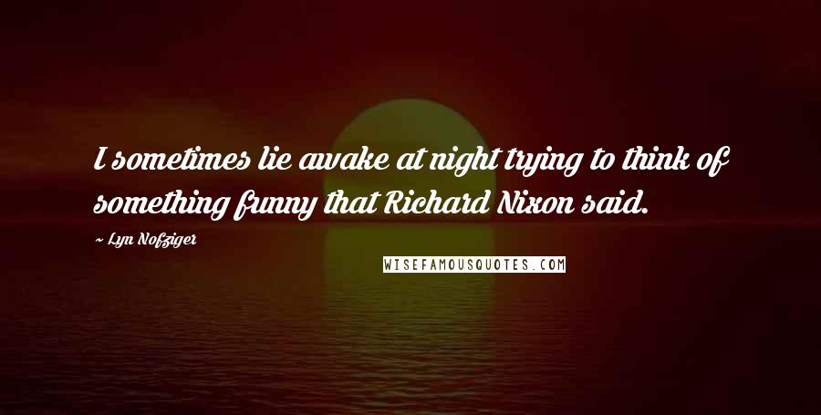 Lyn Nofziger Quotes: I sometimes lie awake at night trying to think of something funny that Richard Nixon said.