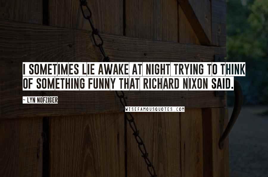 Lyn Nofziger Quotes: I sometimes lie awake at night trying to think of something funny that Richard Nixon said.