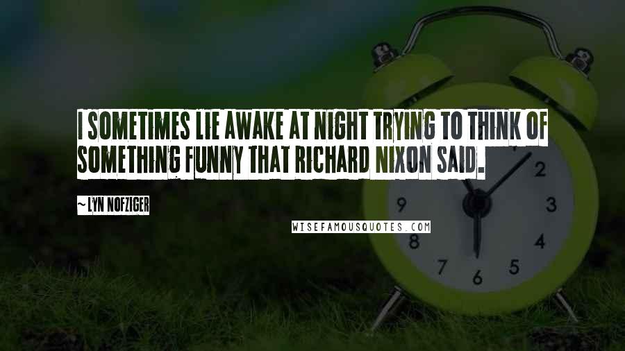 Lyn Nofziger Quotes: I sometimes lie awake at night trying to think of something funny that Richard Nixon said.