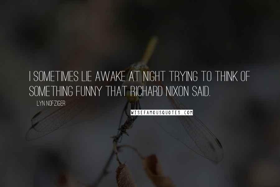 Lyn Nofziger Quotes: I sometimes lie awake at night trying to think of something funny that Richard Nixon said.