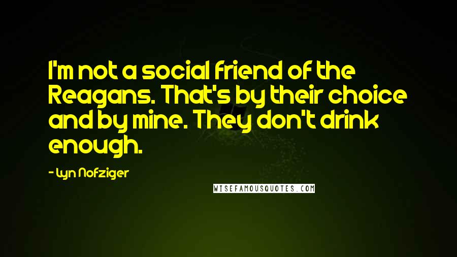 Lyn Nofziger Quotes: I'm not a social friend of the Reagans. That's by their choice and by mine. They don't drink enough.