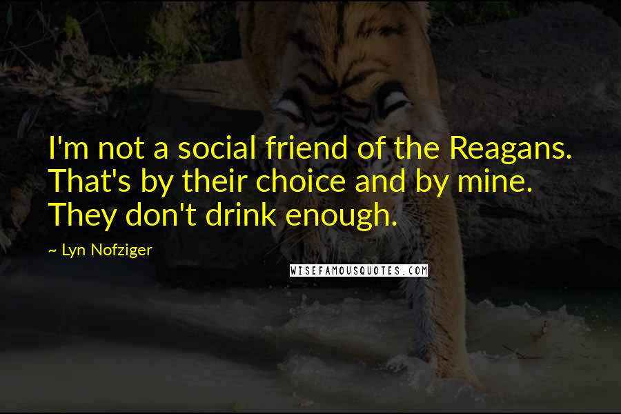 Lyn Nofziger Quotes: I'm not a social friend of the Reagans. That's by their choice and by mine. They don't drink enough.