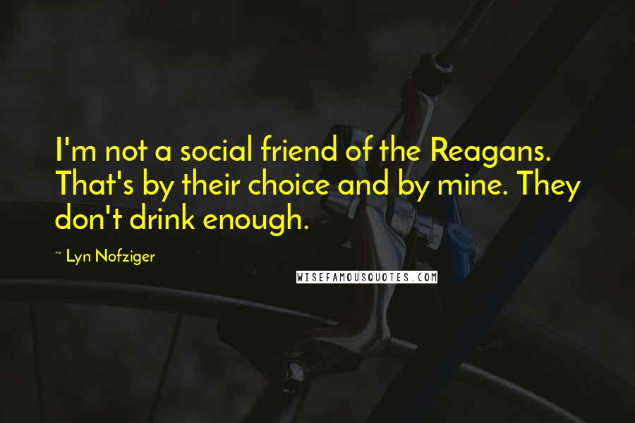 Lyn Nofziger Quotes: I'm not a social friend of the Reagans. That's by their choice and by mine. They don't drink enough.