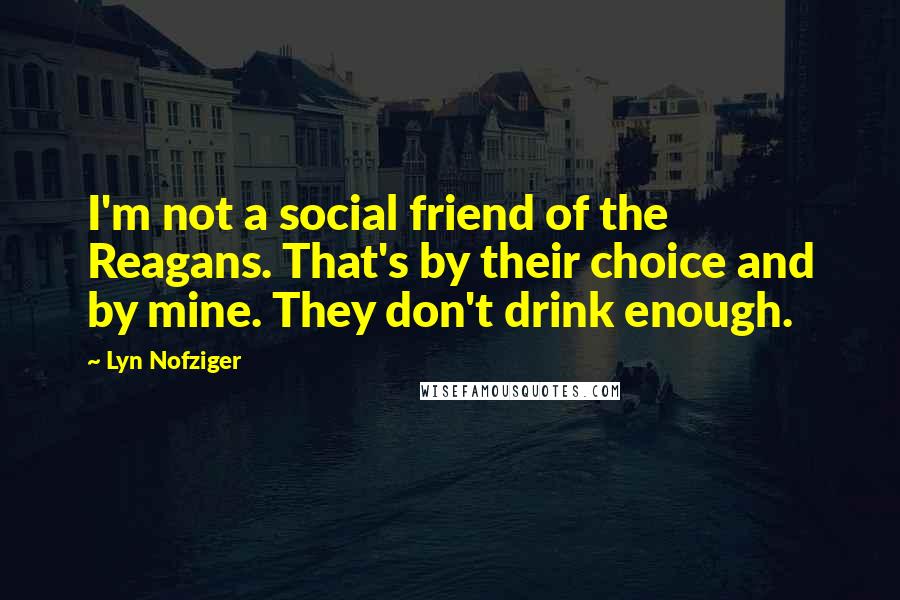 Lyn Nofziger Quotes: I'm not a social friend of the Reagans. That's by their choice and by mine. They don't drink enough.