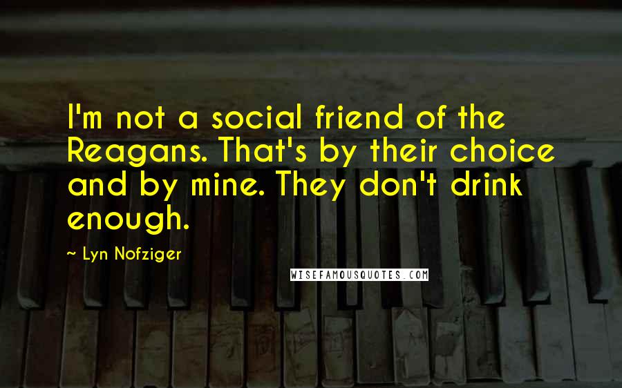 Lyn Nofziger Quotes: I'm not a social friend of the Reagans. That's by their choice and by mine. They don't drink enough.