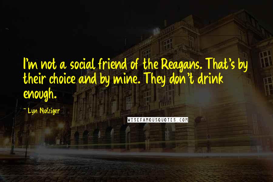 Lyn Nofziger Quotes: I'm not a social friend of the Reagans. That's by their choice and by mine. They don't drink enough.