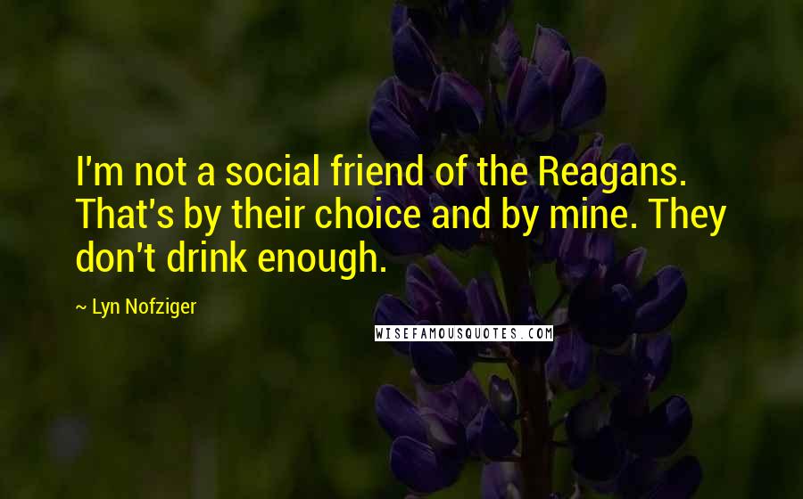 Lyn Nofziger Quotes: I'm not a social friend of the Reagans. That's by their choice and by mine. They don't drink enough.