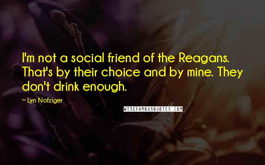 Lyn Nofziger Quotes: I'm not a social friend of the Reagans. That's by their choice and by mine. They don't drink enough.