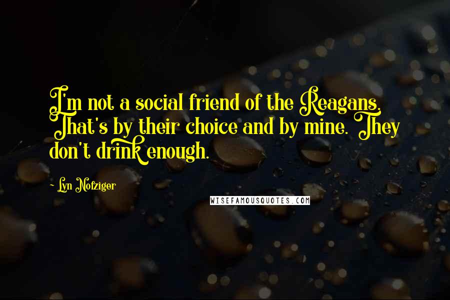 Lyn Nofziger Quotes: I'm not a social friend of the Reagans. That's by their choice and by mine. They don't drink enough.