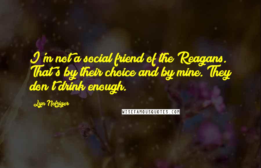 Lyn Nofziger Quotes: I'm not a social friend of the Reagans. That's by their choice and by mine. They don't drink enough.