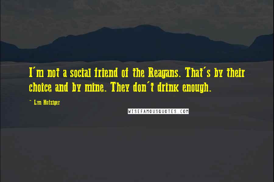 Lyn Nofziger Quotes: I'm not a social friend of the Reagans. That's by their choice and by mine. They don't drink enough.