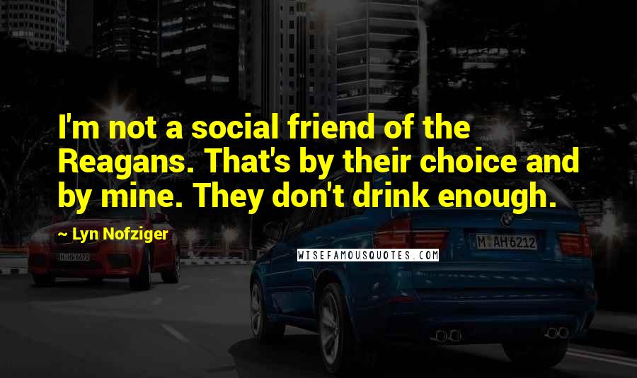 Lyn Nofziger Quotes: I'm not a social friend of the Reagans. That's by their choice and by mine. They don't drink enough.