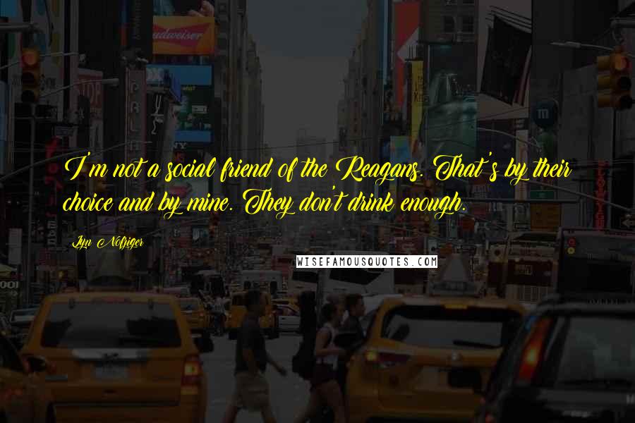 Lyn Nofziger Quotes: I'm not a social friend of the Reagans. That's by their choice and by mine. They don't drink enough.