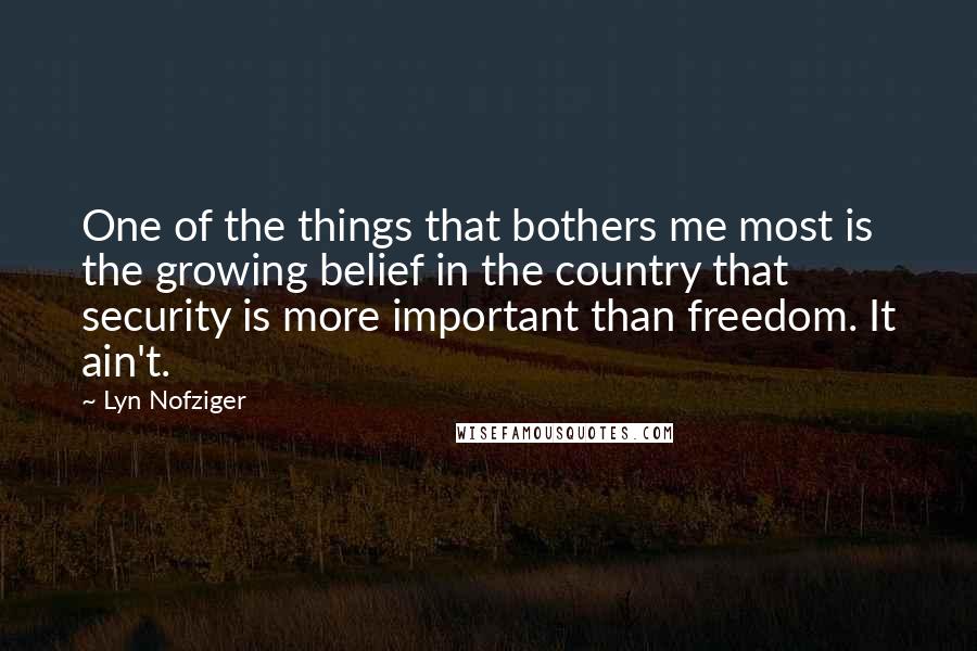 Lyn Nofziger Quotes: One of the things that bothers me most is the growing belief in the country that security is more important than freedom. It ain't.