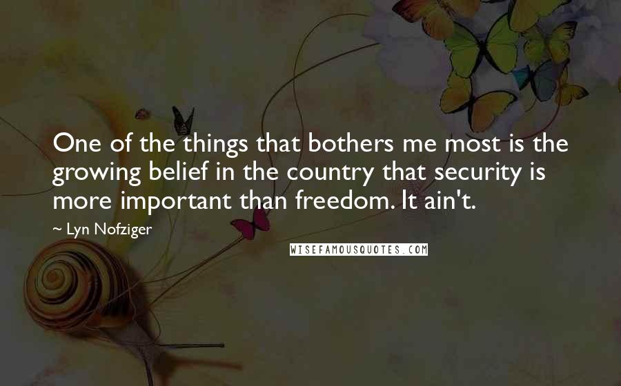 Lyn Nofziger Quotes: One of the things that bothers me most is the growing belief in the country that security is more important than freedom. It ain't.