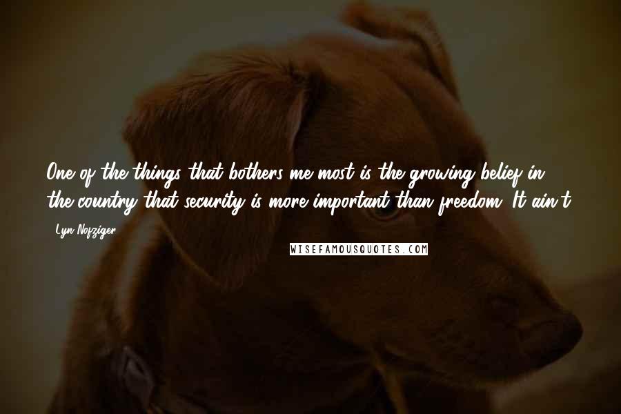 Lyn Nofziger Quotes: One of the things that bothers me most is the growing belief in the country that security is more important than freedom. It ain't.