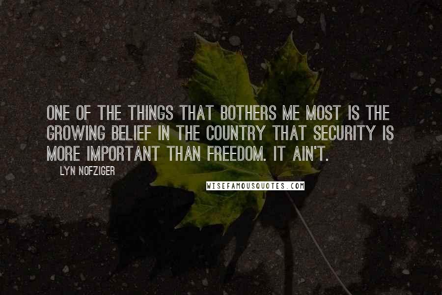 Lyn Nofziger Quotes: One of the things that bothers me most is the growing belief in the country that security is more important than freedom. It ain't.