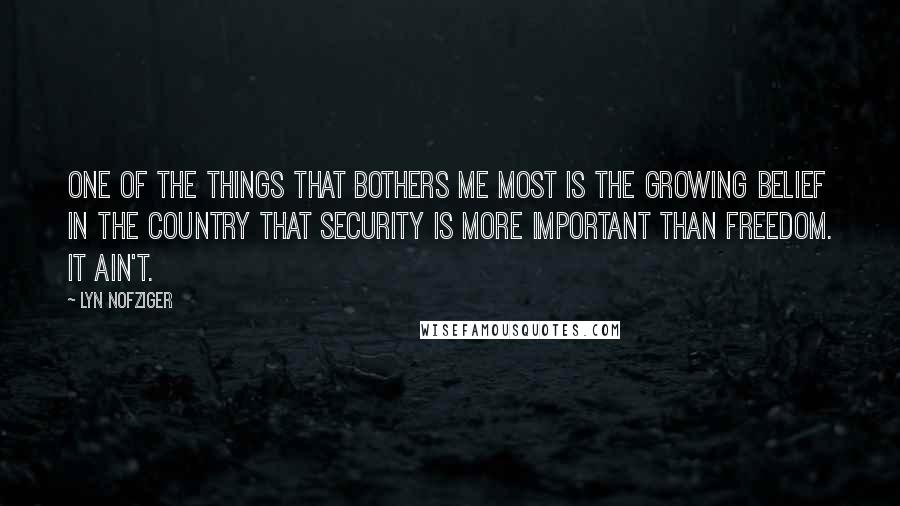 Lyn Nofziger Quotes: One of the things that bothers me most is the growing belief in the country that security is more important than freedom. It ain't.