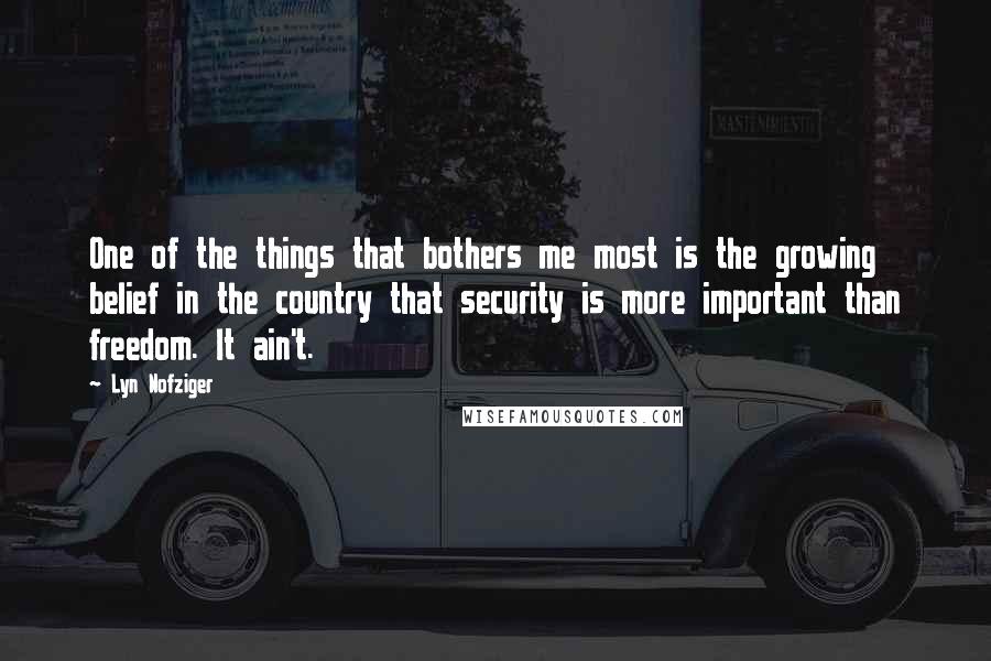 Lyn Nofziger Quotes: One of the things that bothers me most is the growing belief in the country that security is more important than freedom. It ain't.