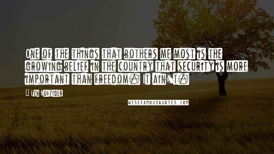 Lyn Nofziger Quotes: One of the things that bothers me most is the growing belief in the country that security is more important than freedom. It ain't.