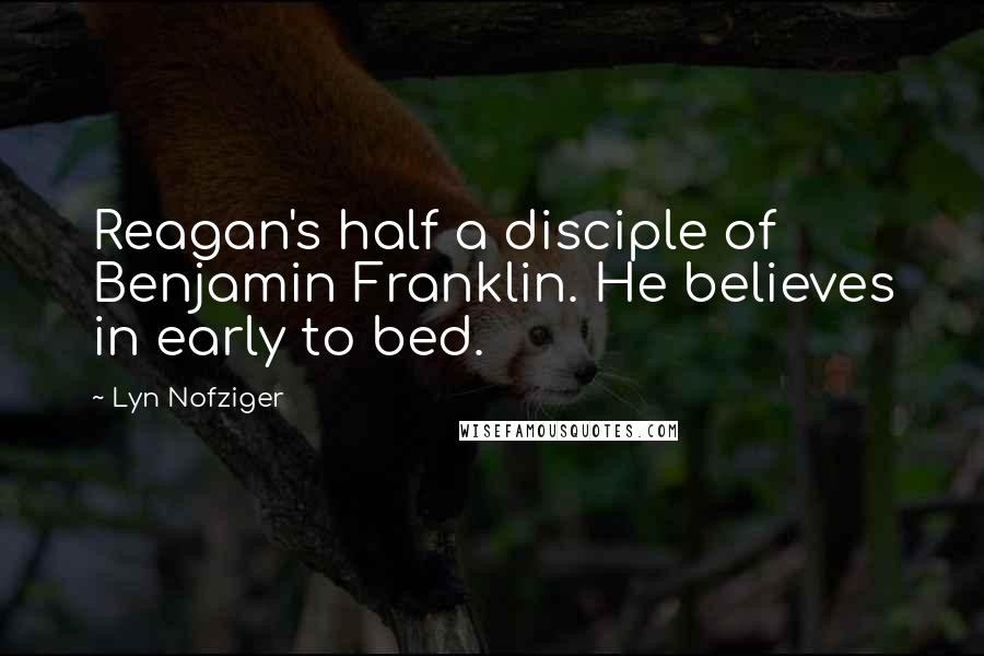 Lyn Nofziger Quotes: Reagan's half a disciple of Benjamin Franklin. He believes in early to bed.