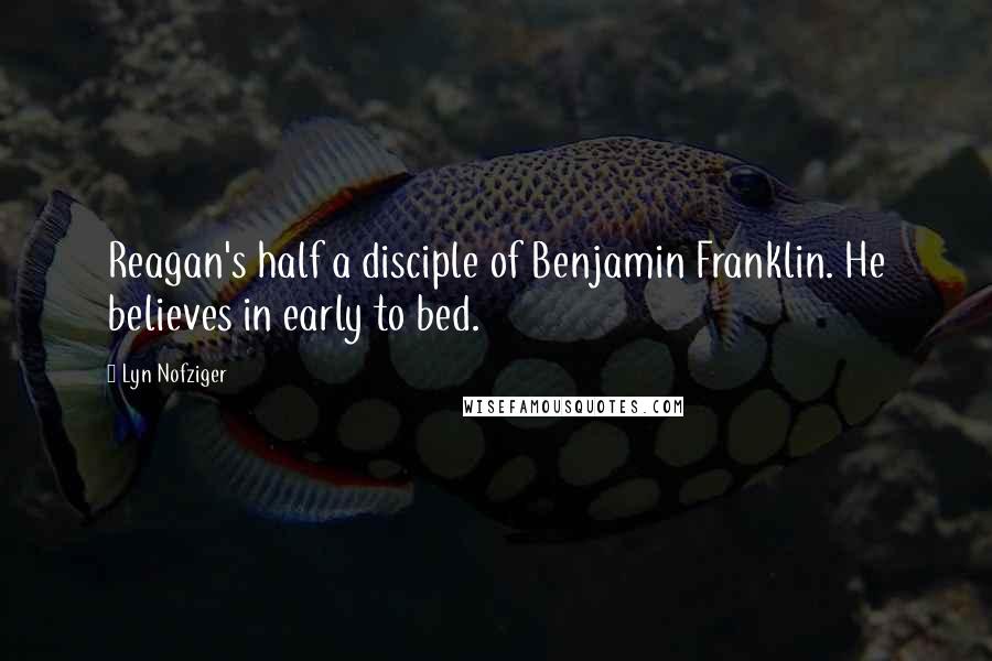 Lyn Nofziger Quotes: Reagan's half a disciple of Benjamin Franklin. He believes in early to bed.
