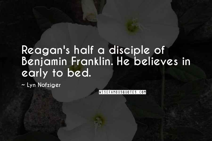 Lyn Nofziger Quotes: Reagan's half a disciple of Benjamin Franklin. He believes in early to bed.