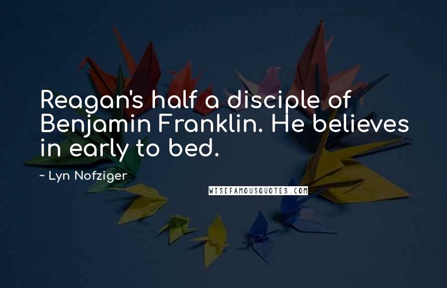 Lyn Nofziger Quotes: Reagan's half a disciple of Benjamin Franklin. He believes in early to bed.
