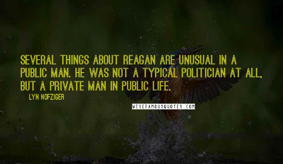 Lyn Nofziger Quotes: Several things about Reagan are unusual in a public man. He was not a typical politician at all, but a private man in public life.