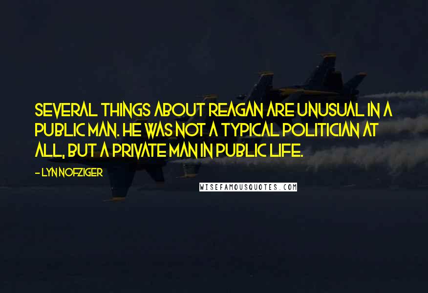 Lyn Nofziger Quotes: Several things about Reagan are unusual in a public man. He was not a typical politician at all, but a private man in public life.