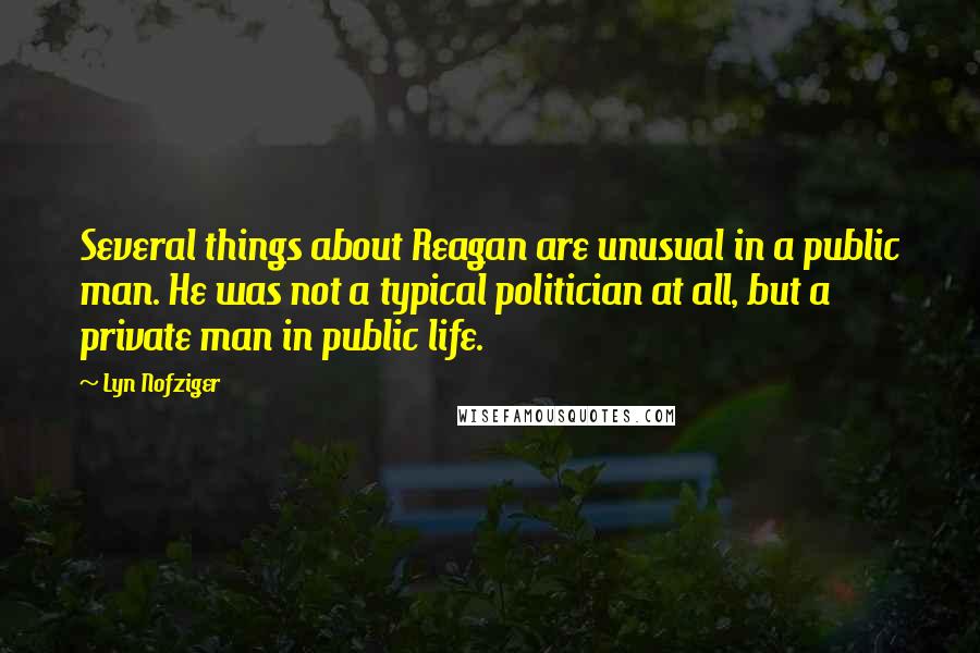 Lyn Nofziger Quotes: Several things about Reagan are unusual in a public man. He was not a typical politician at all, but a private man in public life.