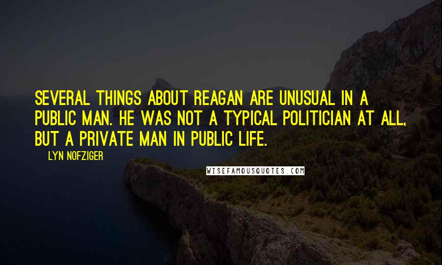 Lyn Nofziger Quotes: Several things about Reagan are unusual in a public man. He was not a typical politician at all, but a private man in public life.