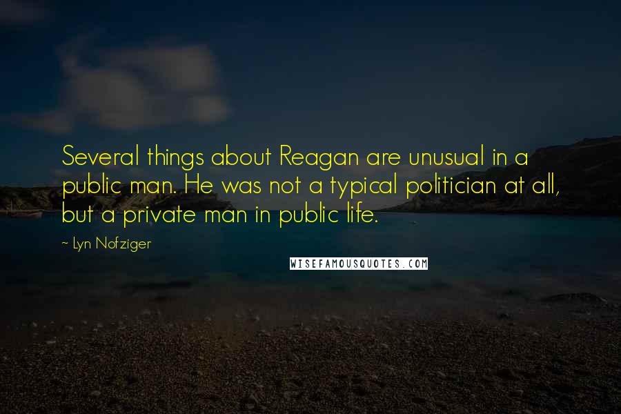 Lyn Nofziger Quotes: Several things about Reagan are unusual in a public man. He was not a typical politician at all, but a private man in public life.